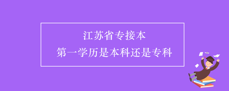 江蘇省專接本第一學(xué)歷是本科還是專科