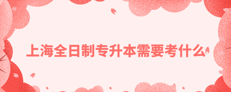 上海全日制專(zhuān)升本需要考什么