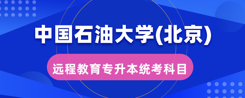 中國石油大學(xué)(北京)遠程教育專升本統(tǒng)考考哪些科目