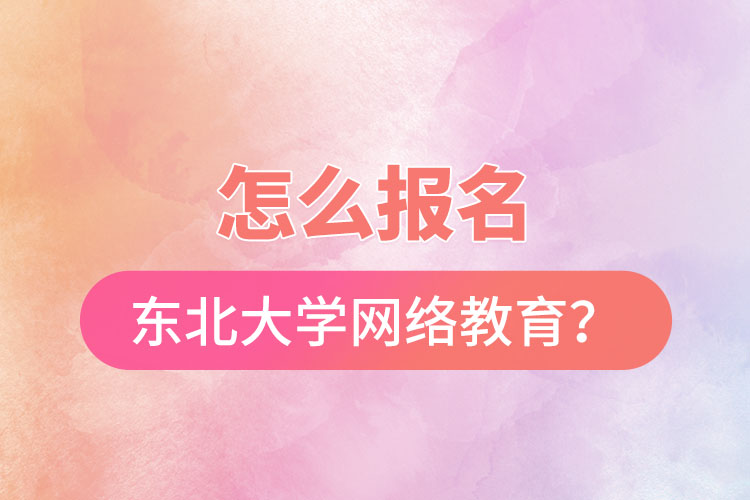 怎么報名東北大學網絡教育?
