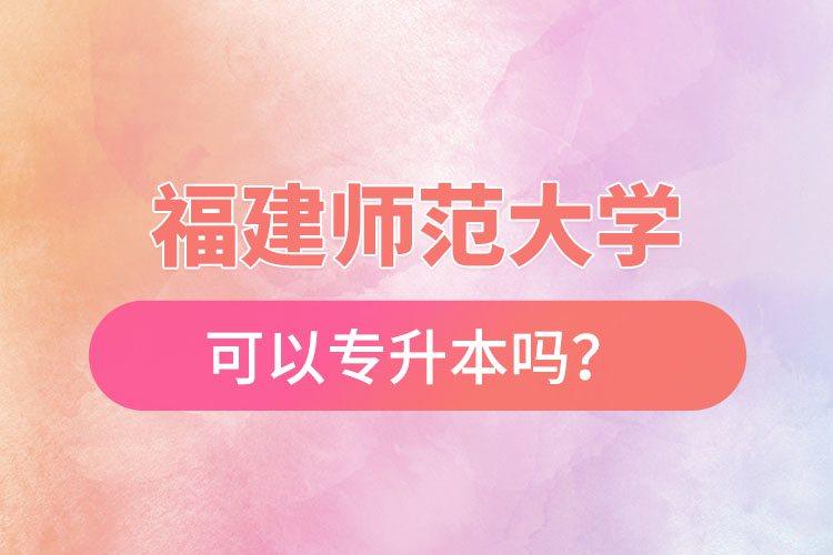 福建師范大學可以專升本嗎？