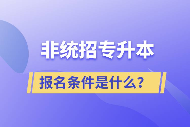 非統(tǒng)招專升本報(bào)名條件是什么?