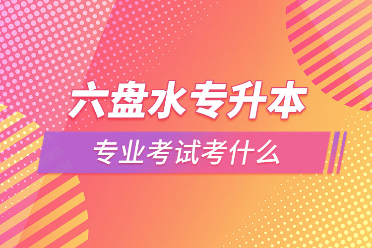 六盤水專升本專業(yè)考試題目有哪些?