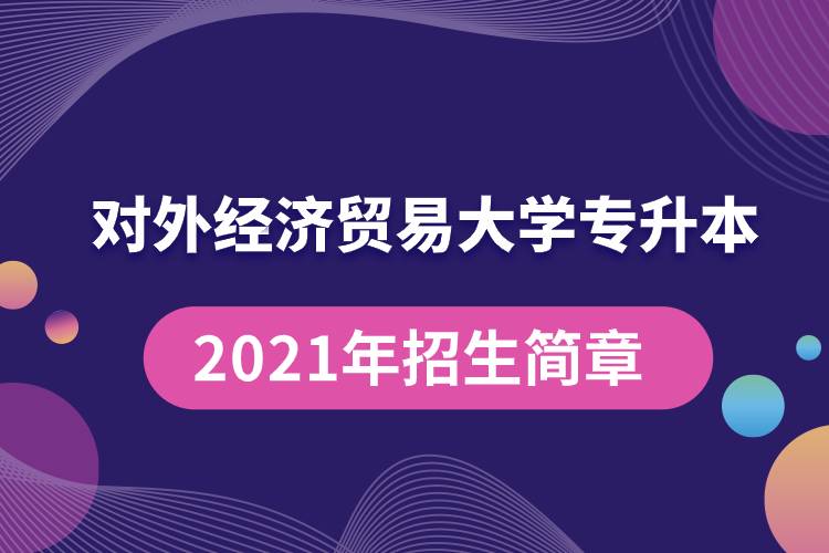 對外經(jīng)濟(jì)貿(mào)易大學(xué)專升本2021年招生簡章規(guī)定具體有哪些要求?