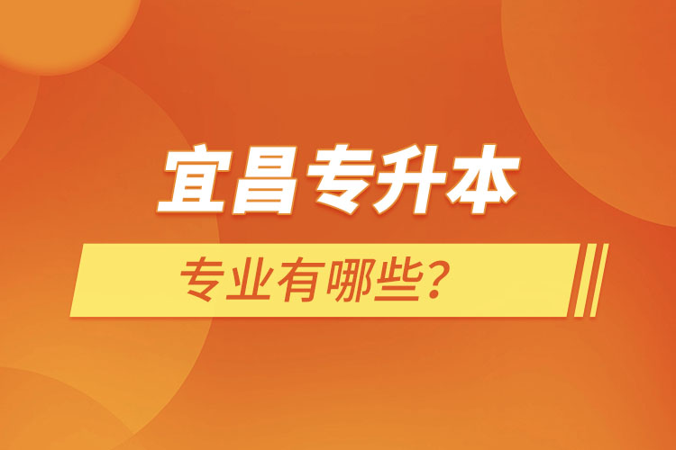 宜昌專升本有哪些專業(yè)可以選擇？