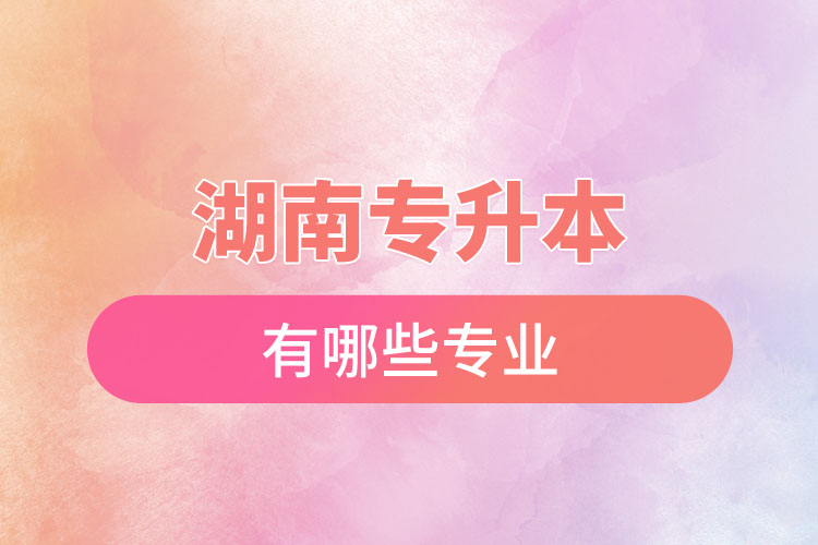 湖南專(zhuān)升本專(zhuān)業(yè)有哪些