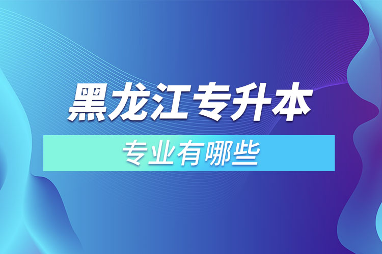 黑龍江專升本有哪些專業(yè)可以選擇?