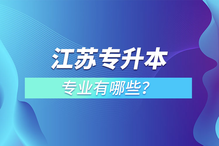 江蘇專升本專業(yè)有哪些?