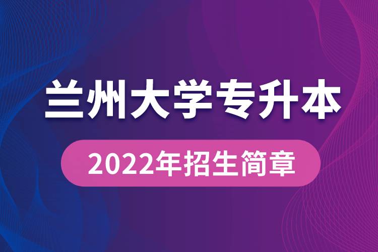 蘭州大學(xué)專升本2022年招生簡(jiǎn)章最新規(guī)定是怎么要求的?