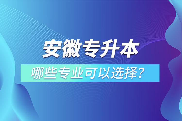安徽專升本有哪些專業(yè)可以選擇？