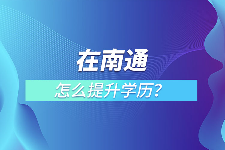 在職人員在南通怎么提升學(xué)歷?