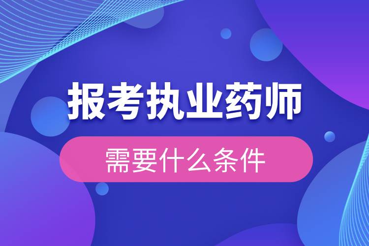 報考執(zhí)業(yè)藥師需要什么條件.jpg 報考執(zhí)業(yè)藥師需要什么條件.jpg