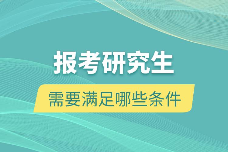 報考研究生需要滿足哪些條件.jpg 報考研究生需要滿足哪些條件.jpg