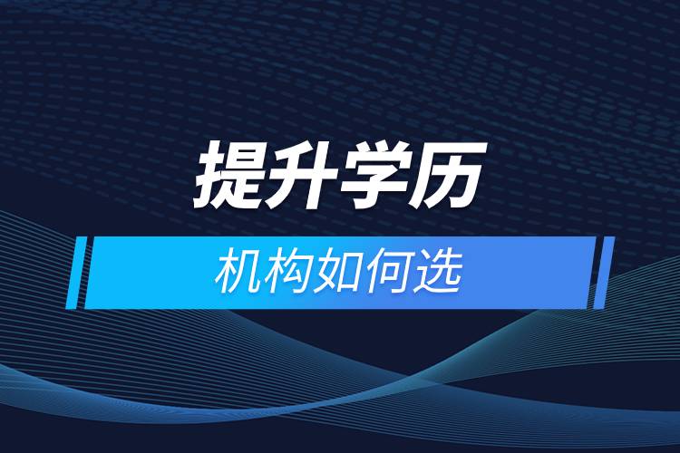 提升學歷機構(gòu)如何選.jpg 提升學歷機構(gòu)如何選.jpg