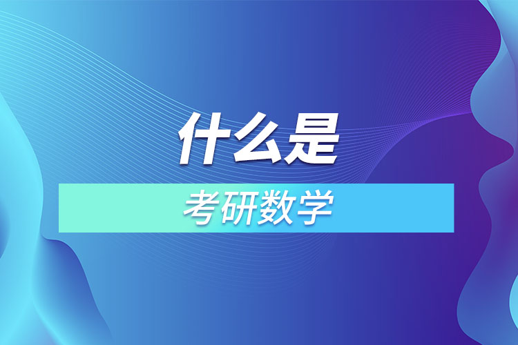 1667266700337092.jpg 什么是考研數(shù)學(xué).jpg