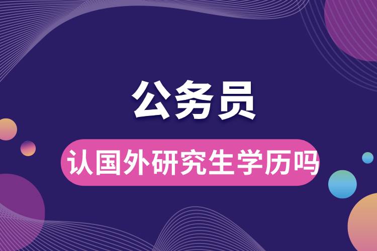 1667270452595116.jpg 公務(wù)員認(rèn)國(guó)外研究生學(xué)歷嗎.jpg