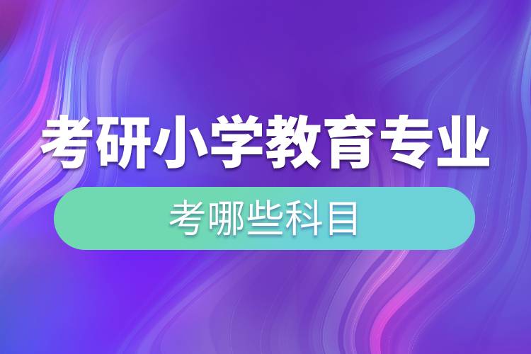 考研小學教育專業(yè)考哪些科目.jpg 考研小學教育專業(yè)考哪些科目.jpg
