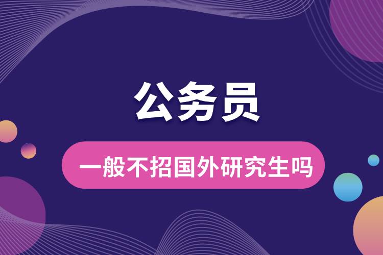 1667787865935298.jpg 公務(wù)員一般不招國外研究生嗎.jpg