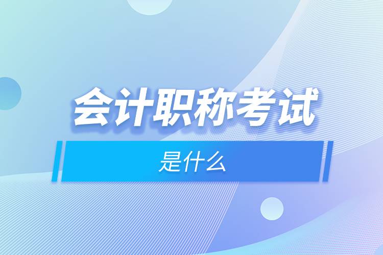 會計職稱考試是什么.jpg 會計職稱考試是什么.jpg