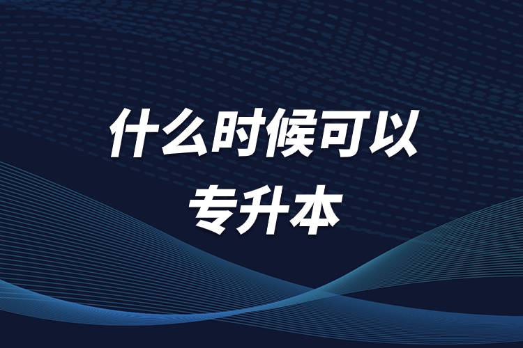 什么時(shí)候可以專升本.jpg 什么時(shí)候可以專升本.jpg