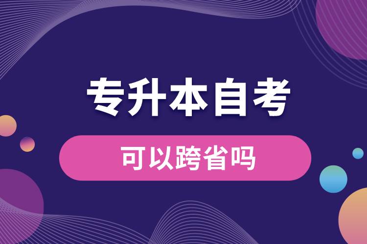 1676955556301825.jpg 專(zhuān)升本自考可以跨省嗎.jpg