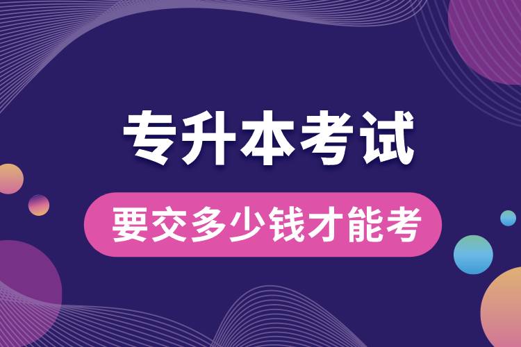 1676956758980989.jpg 專(zhuān)升本考試要交多少錢(qián)才能考.jpg