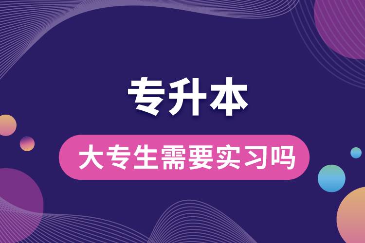 1678847453471624.jpg 專升本的大專生需要實習嗎.jpg