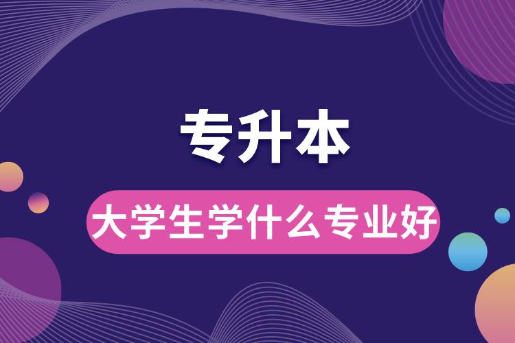 1678871602777889.jpg 專升本大學生學什么專業(yè)好.jpg