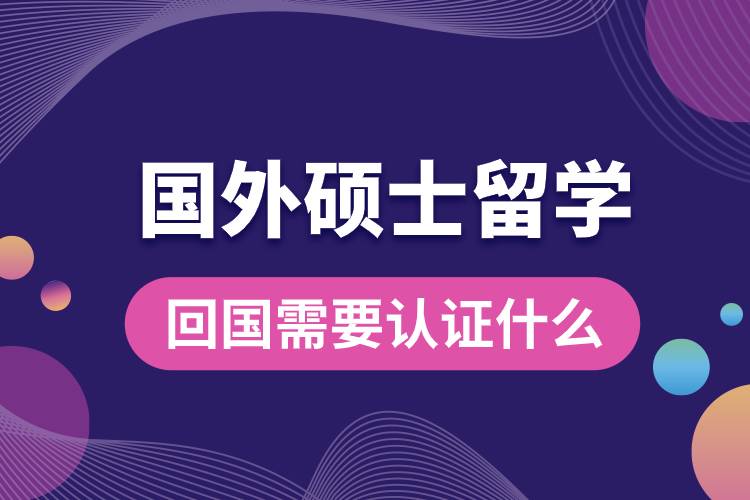 1682412776988472.jpg 國(guó)外碩士留學(xué)回國(guó)需要認(rèn)證什么.jpg