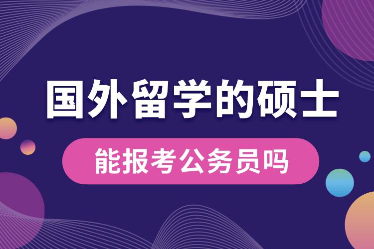 1682586588871795.jpg 國(guó)外留學(xué)的碩士能報(bào)考公務(wù)員嗎.jpg