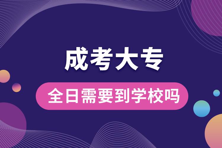 1684746848910847.jpg 成考大專全日需要到學(xué)校嗎.jpg