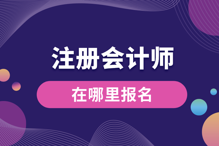 1688523753453523.jpg 注冊會計師在哪里報名.jpg