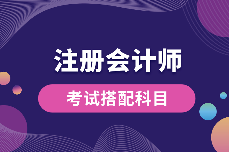 1688698030805579.jpg 注冊會計師考試搭配科目.jpg