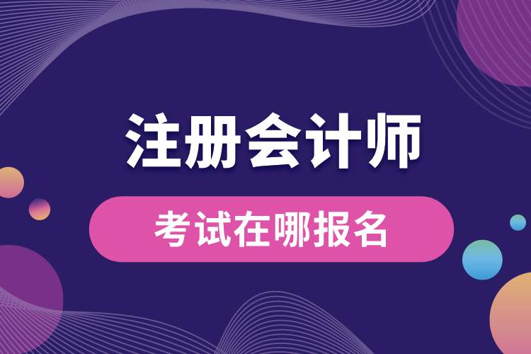 1689059178580836.jpg 注冊(cè)會(huì)計(jì)師考試在哪報(bào)名.jpg