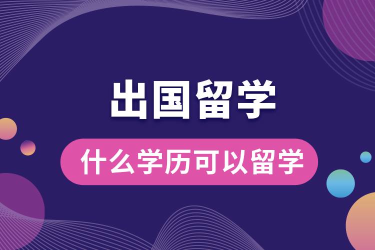 1708486014973598.jpg 什么學(xué)歷可以出國(guó)留學(xué)嗎.jpg