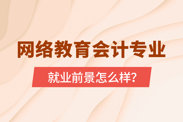 網(wǎng)絡(luò)教育會計(jì)專業(yè)就業(yè)前景怎么樣？