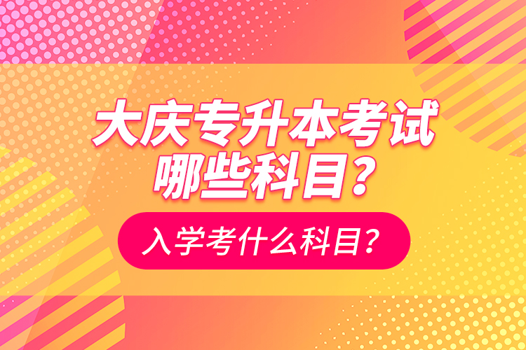 大慶專升本考試哪些科目？入學(xué)考什么科目？