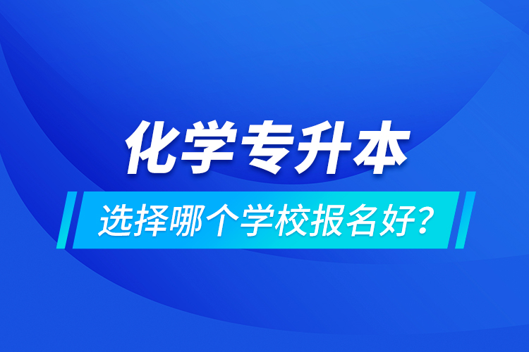 化學專升本選擇哪個學校報名好？