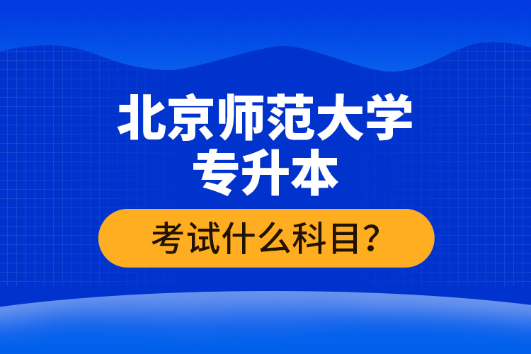 北京師范大學專升本考試什么科目？