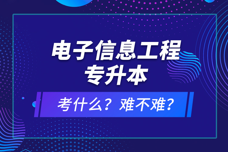 電子信息工程專升本考什么？難不難？