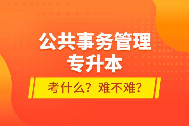 公共事務(wù)管理專升本考什么？難不難？