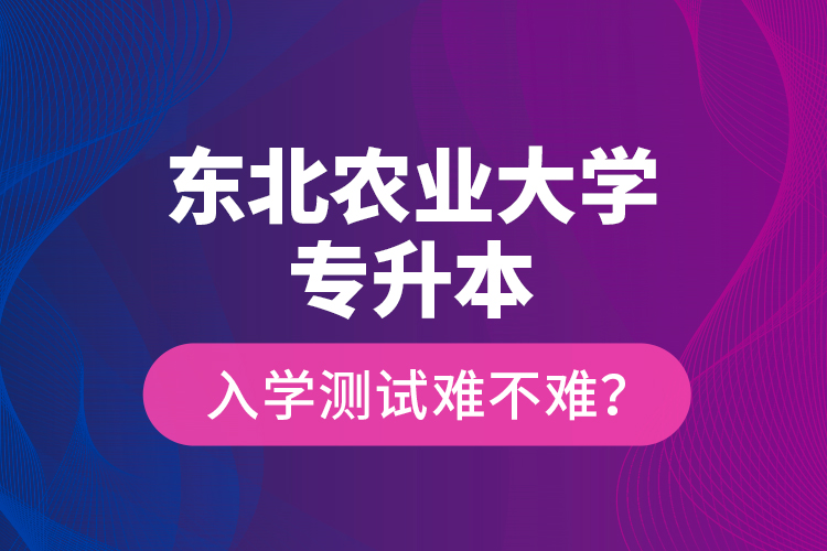 東北農(nóng)業(yè)大學專升本入學測試難不難?