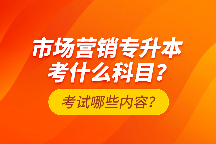 市場營銷專升本考什么科目？考試哪些內(nèi)容？