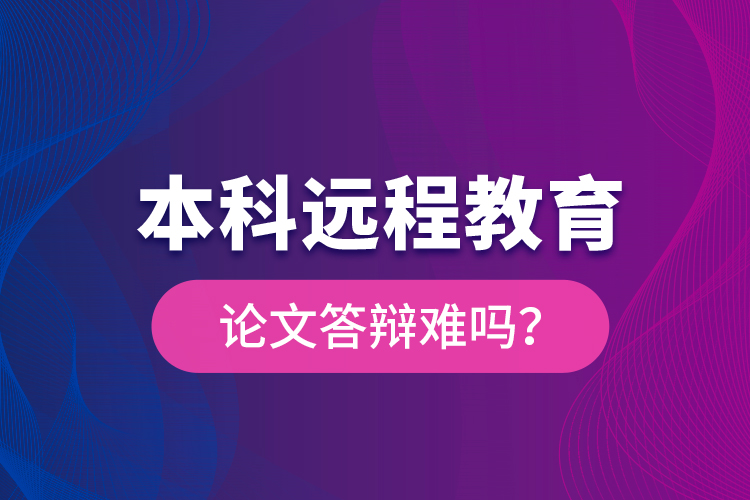 本科遠(yuǎn)程教育論文答辯難嗎?