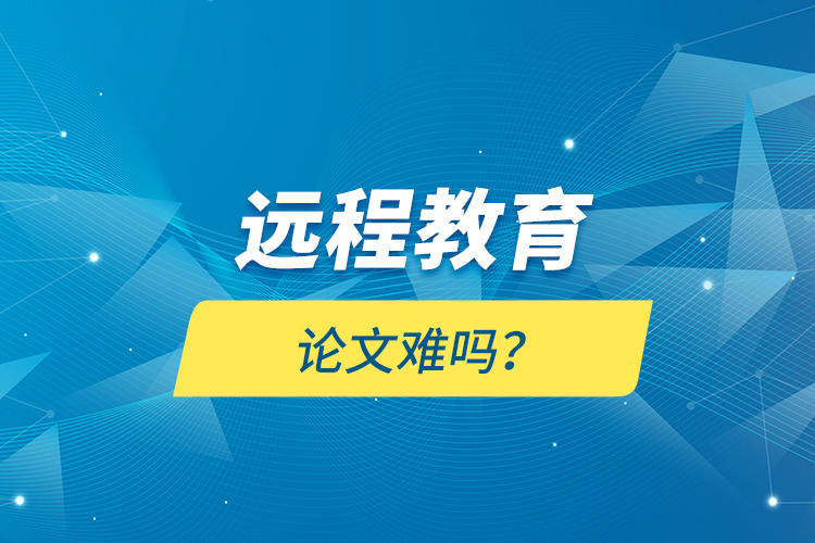 遠(yuǎn)程教育論文難嗎？