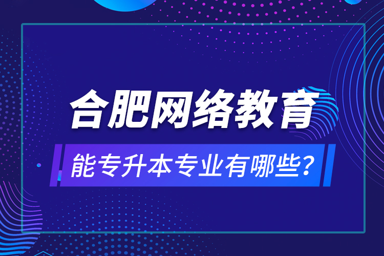 合肥網絡教育能專升本專業(yè)有哪些？