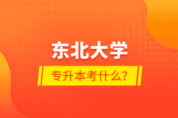 東北大學(xué)專升本考什么?