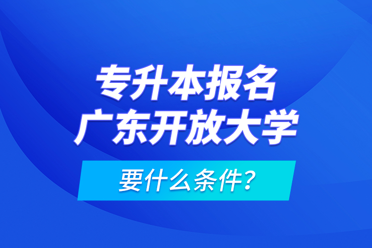 專(zhuān)升本報(bào)名廣東開(kāi)放大學(xué)要什么條件?