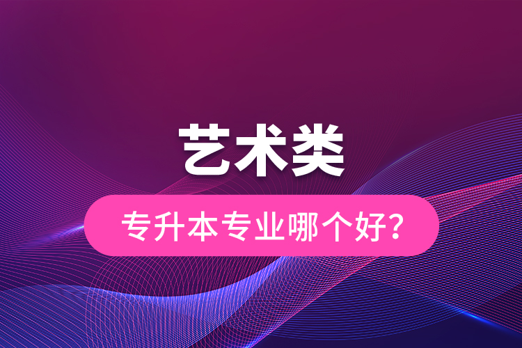 藝術(shù)類專升本專業(yè)哪個(gè)好?
