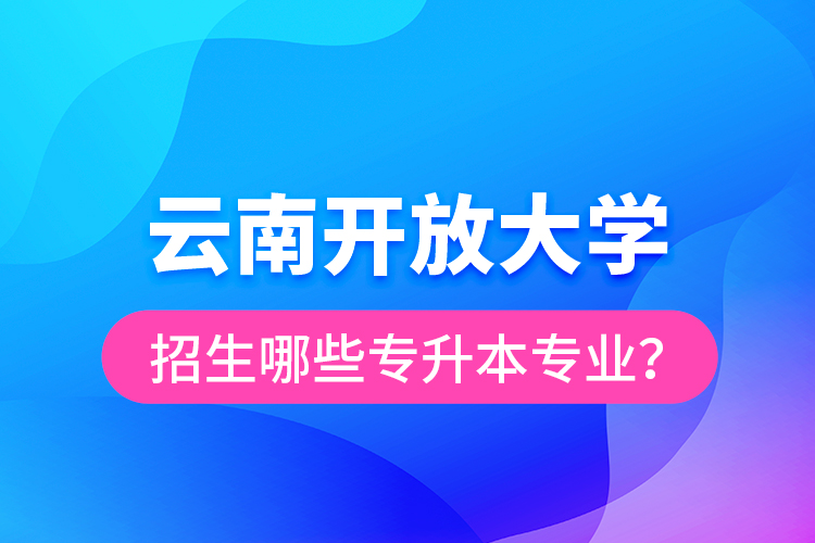 云南開放大學招生哪些專升本專業(yè)？